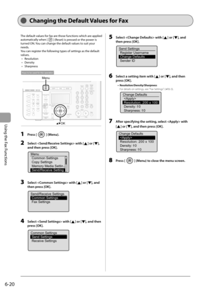 Page 104
6-20
Using the Fax Functions
   Chang ing  the  Default  Values  for  Fax  
 The default values for fax are those functions which are applied 
automatically when [
] (Reset) is pressed or the power is 
turned ON. You can change the default values to suit your 
needs. 
 You can register the following types of settings as the default 
values.   Resolution 
 Density 
 Sharpness 
 
OK
Men
u
Keys to be used for this operation
 
  1   Press [] (Menu). 
  2     Select  with [] or [], 
and then press [OK]....