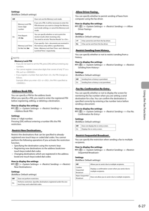 Page 111
6-27
Using the Fax Functions
Settings 
 (Boldface: Default settings) 
  Off    Does not use the Memory Lock mode. 
 On   Memory Lock PIN: 
 Seven-digit 
number 
 If you set a PIN, it will be necessary to enter the 
PIN whenever you want to change the Memory 
Lock mode settings, or cancel the Memory Lock 
mode. 
 Print  Report: 
 Off  , On   You can specify whether or not to print the 
receive results when receiving a fax. 
 You need to set also "Receive Results" to . 
 Memory  Lock  Time:  
 Do...