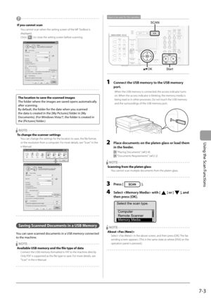 Page 115
7-3
Using the Scan Functions
O?  - - - - - - - - - - - - - - - - - - - - - - - - - - - - - - - - - - - -\
 - - - - - -
If you cannot scan
  You cannot scan when the setting screen of the MF Toolbox is displayed.
 Click [ 
 ] to close the setting screen before scanning.
- - - - - - - - - - - - - - - - - - - - - - - - - - - - - - - - - - - - \
- - - - - - - - -
The location to save the scanned images
The folder where the images are saved opens automatically 
after scanning.
By default, the folder for the...