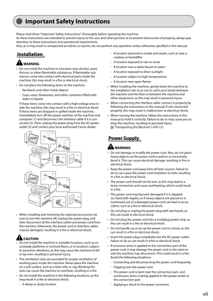 Page 13
vii
  Please read these "Important Safety Instructions" thoroughly before operating the machine.
As these instructions are intended to prevent injury to the user and other persons or to prevent destruction of property, always pay 
attention to these instructions and operational requirements.
Also, as it may result in unexpected accidents or injuries, do not perform any operation unless otherwise specifi  ed in the manual. 
Important Safety Instructions
  Installation 
     WARNING     
 Do not...
