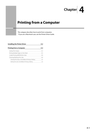 Page 65
Chapter
 4
4-1
 This category describes how to print from computers. 
* If you are a Macintosh user, see the Printer Driver Guide.
    Printing from a Computer 
Installing the Printer Driver  4-2
Printing from a Computer  4-3
Scaling Print Output  4-3
Printing Multiple Pages on One Sheet  4-3
2-sided Printing (MF8350Cdn Only)  4-4
Checking/Deleting Print Jobs  4-4
Checking Print Status in the Middle of Printing or Waiting  4-5
Deleting Print Job in the Middle of Printing or Waiting  4-5 