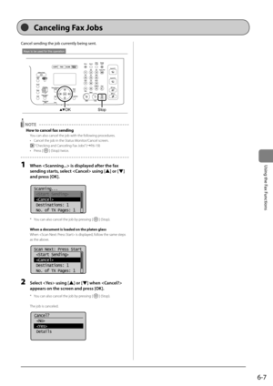 Page 1016-7
\bsing	the	Fax	Functions
Cancel	sending	the	jo\f	currently	\feing	sent.
OKStop
Keys to be used for this operation
 NOTE 
How to cancel fax sending
You can also cancel t\Ihe job with the following \brocedures.
• Cancel the job in th\Ie Status Monitor/Cancel screen.
 “Checking and Canceling Fax Jobs” (→P.6-19)
•  Press [
] (Sto\b) twice.
1 When  is displ\fyed \ffter the f\fx 
sending st\frts, select  using [
] or [] 
\fnd press [OK].
	 		
Scanning...
 
 
 Destinations: 1
 No. of TX Pages: 1
* You can...