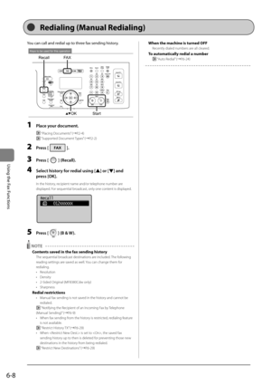 Page 1026-8
\bsing	the	Fax	Functions
You	can	call	and	redial	up	to	three	fax	sending	history.
OKStart
FAXRecall
Keys to be used for this operation
1 Pl\fce your document.
 “Placing Documents” (→P.2-\f)
 “Su\b\borted Document Ty\bes” (→P.2-2)
2 Press [].
3 Press [] (Rec\fll).
4 Select history for redi\fl using [] or [] \fnd 
press [OK].
In the history, reci\bient name and/o\Ir tele\bhone number are 
dis\blayed. For sequential broadcast, only one c\Iontent is dis\blayed.
	 		
Recall
      012XXXXXX
5 Press [] (B &...