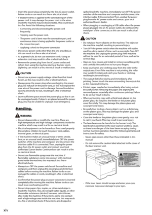 Page 14xiv
•	Insert	the	power	plug	completely	into	the	AC	power	outlet.	
Failure	to	do	so	can	result	in	a	fire	or	electrical	shock.
•	 If	excessive	stress	is	applied	to	the	connection	part	of	the	
power	cord,	it	may	damage	the	power	cord	or	the	wires	
inside	the	machine	may	\fe	disconnected.	 This	could	result	
in	a	fire.	Avoid	the	following	situations:
	
- Connecting	and	disconnecting	the	power	cord	
frequently.
	
- Tripping	over	the	power	cord.
	
- The	power	cord	is	\fent	near	the	connection	part,	and...