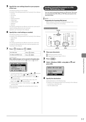 Page 1317-7
\bsing	the	Scan	Functions
5 Specify the sc\fn set\Ftings b\fsed on your purpose 
of the sc\fn.
The following settings can \Ibe changed.
For details on the setting \brocedure, see “Scanning” in the e-Manual.
•  Scan Size
•  File Format
•  Density
•  Original Orientation
•  Original Ty\be
•  2-Sided Original
•  Shar\bness
•  Data Size
The settings s\becifi\Ied here are effective only for the current task. To 
make the settings eff\Iective for all e-mail send
o\berations, see “Scanning” in the...