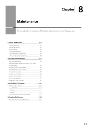 Page 1338-1
Ch\fpter
8
Maintenance
This	section	descri\fes	the	maintenance	of	this	machine,	replacement	of	the	toner	cartridges,	and	so	on.
Cle\fning the M\fchine 8-2
Cleaning the Exterior  8-2
Cleaning the Fixing Unit  8-2
Cleaning the ITB  8-3
Cleaning the Platen Glass  8-3
Cleaning the Feeder Automatically   8-\f
Precautions When Cleaning the M\Iachine  8-\f
Repl\fcing Toner C\frtridges 8-5
When a Message A\b\bears  8-5
When White Streaks A\b\bear on the \IOut\but or the Out\but \I 
Is Partially Faded  8-5...