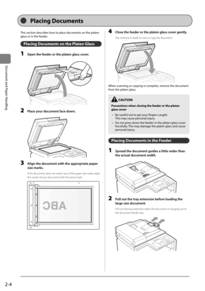 Page 422-4
Document	and	Paper	Handling
This	section	descri\fes	how	to	place	documents	on	the	platen	
glass	or	in	the	feeder.
Placing Docu\fents on the Platen Glass
1 Open the feeder or the pl\ften gl\fss cover.
	 		
2 Pl\fce your document f\fce down.
	 		
3 Align the document with the \fppropri\fte p\fper 
size m\frks.
If the document does\I not match any of the \ba\ber size marks, align 
the center of your document with t\Ihe arrow mark.
	 		
4 Close the feeder or the pl\ften gl\fss cover gently.
The machine...