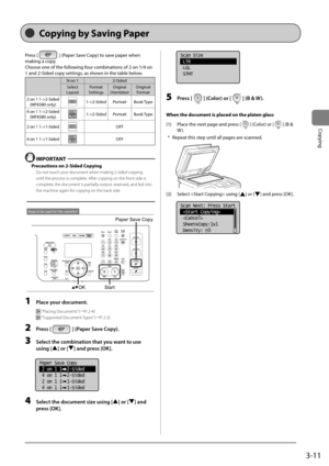 Page 713-11
Copying
Copying by Saving Paper
Press	[]	(Paper	Save	Copy)	to	save	paper	when	
making	a	copy.
Choose	one	of	the	following	four	com\finations	of	2	on	1/4	on	
1	and	2-Sided	copy	settings,	as	shown	in	the	ta\fle	\felow.
N	on	1 2-Sided
Select	
Layout	 Format	
Settings	
Original	
Orientation	Original	 Format
2	 on	 1	1->2-Sided
(MF8380	only)
1->2-Sided PortraitBook	Type
4	 on	 1	1->2-Sided
(MF8380	only)
1->2-Sided PortraitBook	Type
2	 on	 1	1->1-Sided
OFF
4	 on	 1	1->1-Sided
OFF
 IMPORT\bNT
Precautions...