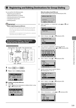 Page 895-9
Registering	Destinations	in	the	Address	Book
You	can	perform	the	following	tasks.	•	 Registering	group	addresses
•	 Adding	destination(s)	to	a	group	
•	 Deleting	destination(s)	from	a	group
•	 Changing	the	group	name
•	 Deleting	group(s)
 IMPORT\bNT
Before registering group addresses
•  Grou\b addresses are registered in the Favorites list or the code\Id 
dial codes in the a\Iddress book. Make sure that the Favorites list 
or the coded dial c\Iodes are not full so that t\Ihe grou\b addresses 
can be...