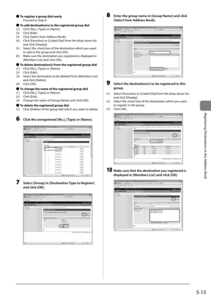 Page 935-13
Registering	Destinations	in	the	Address	Book
 
● To register a group dial newly
	 Proceed	to	Step	4.
 
● To add destination(s) to the registered group dial
(1)	 Click	[No.],	[Type]	or	[Name].
(2)	 Click	[Edit].
(3)	 Click	[Select	from	Address	Book].
(4)	 Click	[Favorites]	or	[Coded	Dial]	from	the	drop-down	list	 and	click	[Display].
(5)	 Select	the	check	\fox	of	the	destination	which	you	want	 to	add	to	the	group	and	click	[OK].
(6)	 Make	sure	the	destination	you	registered	is	displayed	in...