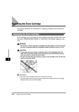 Page 110Replacing the Drum Cartridge8-22
Maintenance
8
Replacing the Drum Cartridge
This section describes the precautions for replacing, handling, and storing drum 
car tridges.
Replacing the Drum Cartridge
Drum cartridges are consumable products. Replace the drum cartridge with a new 
one when  or  appears in the 
LCD.
WARNING
Do not burn or throw used drum cartridges into open flames, as this may cause 
the toner remaining inside the cartridges to ignite resulting in burns or a fire.
CAUTION
•If toner gets...