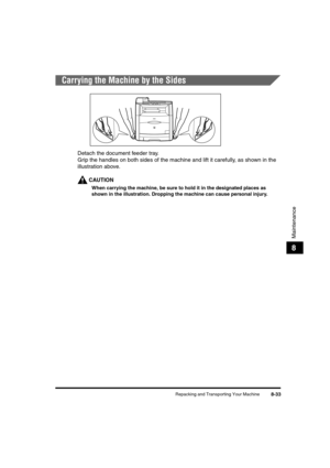 Page 121Repacking and Transporting Your Machine8-33
Maintenance
8
Carrying the Machine by the Sides
Detach the document feeder tray.
Grip the handles on both sides of the machine and lift it carefully, as shown in the 
illustration above.
CAUTION
When carrying the machine, be sure to hold it in the designated places as 
shown in the illustration. Dropping the machine can cause personal injury.
	(:0*