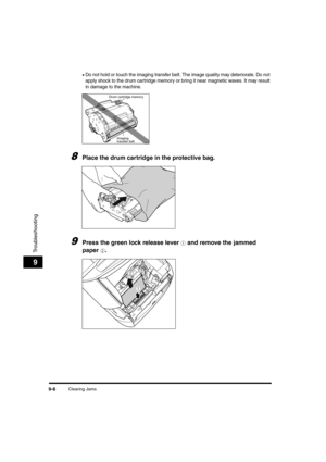 Page 128Clearing Jams9-6
Troubleshooting
9
•Do not hold or touch the imaging transfer belt. The image quality may deteriorate. Do not 
apply shock to the drum cartridge memory or bring it near magnetic waves. It may result 
in damage to the machine.
8Place the drum cartridge in the protective bag.
9Press the green lock release lever a and remove the jammed 
paper 
b.
Drum cartridge memory
Imaging
transfer belt
1
b
	(:0*ç