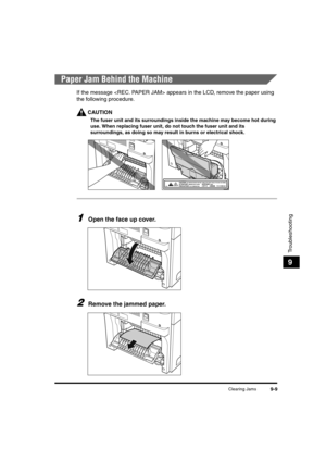 Page 131Clearing Jams9-9
Troubleshooting
9
Paper Jam Behind the Machine
If the message  appears in the LCD, remove the paper using 
the following procedure.
CAUTION
The fuser unit and its surroundings inside the machine may become hot during 
use. When replacing fuser unit, do not touch the fuser unit and its 
surroundings, as doing so may result in burns or electrical shock.
1Open the face up cover.
2Remove the jammed paper.

/(7;,9