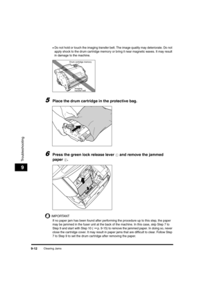 Page 134Clearing Jams9-12
Troubleshooting
9
•Do not hold or touch the imaging transfer belt. The image quality may deteriorate. Do not 
apply shock to the drum cartridge memory or bring it near magnetic waves. It may result 
in damage to the machine.
5Place the drum cartridge in the protective bag.
6Press the green lock release lever a and remove the jammed 
paper 
b.
IMPORTANT
If no paper jam has been found after performing the procedure up to this step, the paper 
may be jammed in the fuser unit at the back of...