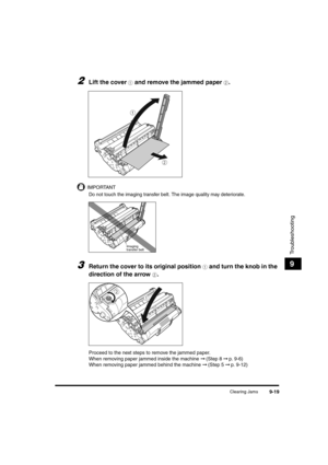 Page 141Clearing Jams9-19
Troubleshooting
9
2Lift the cover a and remove the jammed paper b.
IMPORTANT
Do not touch the imaging transfer belt. The image quality may deteriorate.
3Return the cover to its original position a and turn the knob in the 
direction of the arrow 
b.
Proceed to the next steps to remove the jammed paper.
When removing paper jammed inside the machine ➞ (Step 8 ➞ p. 9-6)
When removing paper jammed behind the machine ➞ (Step 5 ➞ p. 9-12)
1
2
Imaging
transfer belt
1
2
	(:0*
