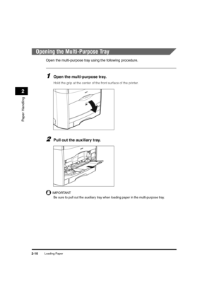 Page 38Loading Paper2-10
Paper Handling
2
Opening the Multi-Purpose Tray
Open the multi-purpose tray using the following procedure.
1Open the multi-purpose tray.
Hold the grip at the center of the front surface of the printer.
2Pull out the auxiliary tray.
IMPORTANT
Be sure to pull out the auxiliary tray when loading paper in the multi-purpose tray.

/(7;,9