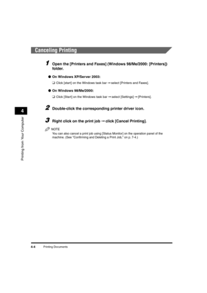 Page 62Printing Documents4-4
Printing from Your Computer
4
Canceling Printing
1Open the [Printers and Faxes] (Windows 98/Me/2000: [Printers]) 
folder.
●On Windows XP/Server 2003:
❑
Click [start] on the Windows task bar ➞ select [Printers and Faxes].
●On Windows 98/Me/2000:
❑
Click [Start] on the Windows task bar ➞ select [Settings] ➞ [Printers].
2Double-click the corresponding printer driver icon.
3Right click on the print job ➞ click [Cancel Printing].
NOTE
You can also cancel a print job using [Status...