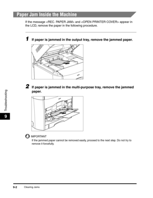 Page 122Clearing Jams9-2
Troubleshooting
9
Paper Jam Inside the Machine
If the message  and  appear in 
the LCD, remove the paper in the following procedure.
1If paper is jammed in the output tray, remove the jammed paper.
2If paper is jammed in the multi-purpose tray, remove the jammed 
paper.
IMPORTANT
If the jammed paper cannot be removed easily, proceed to the next step. Do not try to 
remove it forcefully.  