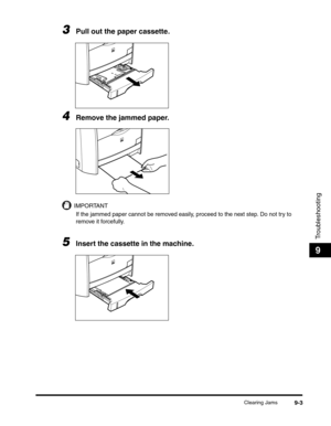 Page 123Clearing Jams9-3
Troubleshooting
9
3Pull out the paper cassette.
4Remove the jammed paper.
IMPORTANT
If the jammed paper cannot be removed easily, proceed to the next step. Do not try to 
remove it forcefully. 
5Insert the cassette in the machine. 