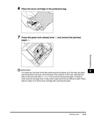 Page 133Clearing Jams9-13
Troubleshooting
9
6Place the drum cartridge in the protective bag.
7Press the green lock release lever a and remove the jammed 
paper 
b.
IMPORTANT
If no paper jam has been found after performing the procedure up to this step, the paper 
may be jammed in the fuser unit at the back of the machine. In this case, skip Step 8 to 
Step 10 and start with Step 11 (
 ➞ p. 9-16) to remove the jammed paper. In doing so, 
never close the cartridge cover. It may result in paper jams that are...