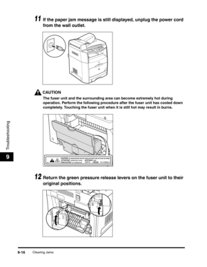 Page 136Clearing Jams9-16
Troubleshooting
9
11If the paper jam message is still displayed, unplug the power cord 
from the wall outlet.
CAUTION
The fuser unit and the surrounding area can become extremely hot during 
operation. Perform the following procedure after the fuser unit has cooled down 
completely. Touching the fuser unit when it is still hot may result in burns.
12Return the green pressure release levers on the fuser unit to their 
original positions. 