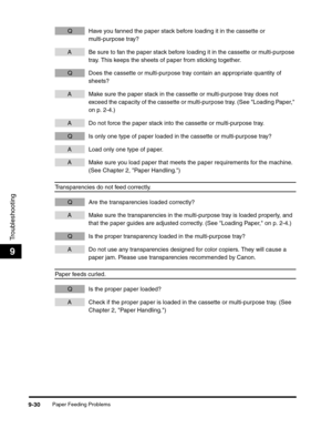 Page 150Paper Feeding Problems9-30
Troubleshooting
9
Q Have you fanned the paper stack before loading it in the cassette or 
multi-purpose tray?
A Be sure to fan the paper stack before loading it in the cassette or multi-purpose 
tray. This keeps the sheets of paper from sticking together.
Q Does the cassette or multi-purpose tray contain an appropriate quantity of 
sheets?
A Make sure the paper stack in the cassette or multi-purpose tray does not 
exceed the capacity of the cassette or multi-purpose tray. (See...