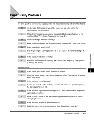 Page 153Print Quality Problems9-33
Troubleshooting
9
Print Quality Problems
The print quality is not what you expect; print is not clear, has missing dots or white streaks.
Q Are the size, thickness and type of the paper you are using within the 
specifications of the machine?
A Check that the paper you are using is supported by the specifications of the 
machine. (See Print Media Requirements, on p. 2-1.)
Q Are the cartridges installed correctly?
A Make sure the cartridges are installed correctly. (Refer to the...