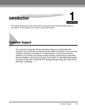 Page 23CHAPTER
Customer Support1-1
1Introduction
This chapter describes the main components, the operation panel and the standby display of 
the machine. It also explains how to set the energy saver function.
Customer Support
Your machine is designed with the latest technology to provide trouble-free 
operation. If you encounter a problem with the machines operation, try to solve it by 
using the information in Chapter 9, Troubleshooting. If you cannot solve the 
problem or if you think your machine needs...