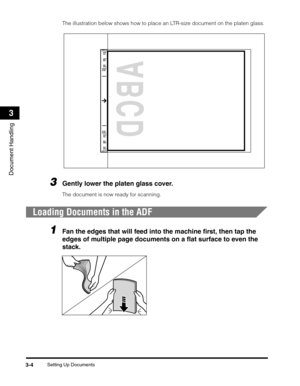 Page 57Setting Up Documents3-4
Document Handling
3
The illustration below shows how to place an LTR-size document on the platen glass.
3Gently lower the platen glass cover.
The document is now ready for scanning.
Loading Documents in the ADF
1Fan the edges that will feed into the machine first, then tap the 
edges of multiple page documents on a flat surface to even the 
stack. 