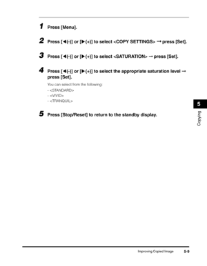 Page 73Improving Copied Image5-9
Copying
5
1Press [Menu].
2Press [((-)] or [)(+)] to select  ➞ press [Set].
3Press [((-)] or [)(+)] to select  ➞ press [Set].
4Press [((-)] or [)(+)] to select the appropriate saturation level ➞ 
press [Set].
You can select from the following:
- 
-
- 
5Press [Stop/Reset] to return to the standby display. 