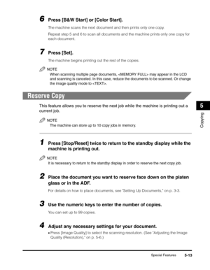Page 77Special Features5-13
Copying
5
6Press [B&W Start] or [Color Start].
The machine scans the next document and then prints only one copy.
Repeat step 5 and 6 to scan all documents and the machine prints only one copy for 
each document.
7Press [Set].
The machine begins printing out the rest of the copies.
NOTE
When scanning multiple page documents,  may appear in the LCD 
and scanning is canceled. In this case, reduce the documents to be scanned. Or change 
the image quality mode to .
Reserve Copy
This...