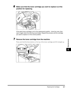 Page 93Replacing the Cartridges8-7
Maintenance
8
6Make sure that the toner cartridge you want to replace is at the 
position for replacing.
If the spent toner cartridge is not in the replacement position,  close the cover, then 
open it again when the whirring sound stops. Repeat this process until the cartridge 
you want to replace is in the correct position.
7Remove the toner cartridge from the machine.
Press and hold the blue buttons on the top of the toner cartridge and lift it straight up. 