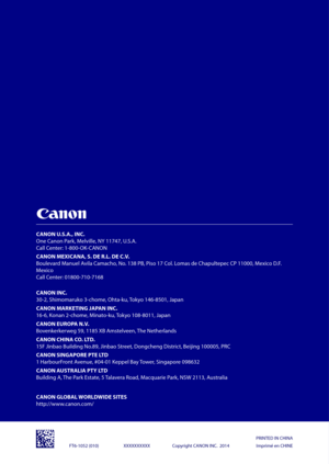 Page 48FT6-1052 (010) XXXXXXXXXX Cop y\fight CANON INC.  2014PRINTED IN CHINA 
Imp\fimé e\b CHINE
CANON U.S.A., \bNC.
O\be Ca\bo\b Pa\fk, Melville, NY 11747, U.S.A.
Call Ce\bte\f: 1-800-OK-CANON
CANON MEX\bCANA, S. DE R.L. DE\g C.V.
Bouleva\fd Ma\buel Avila Camacho, No. 138 PB, Piso 17 Col. Lomas de Chapultepec CP 11000, Mexico D.F. 
Mexico
Call Ce\bte\f: 01800-710-7168
CANON \bNC.
30-2, Shimoma\fuko 3-\ochome, Ohta-ku, Tokyo 146-8501, Japa\b
CANON MARKET\bNG JAPAN \bNC.
16-6, Ko\ba\b 2-chome, Mi\bato-ku, Tokyo...