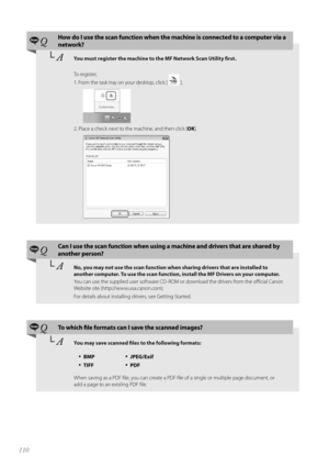 Page 110110
 QHow do I use the scan function when the machine is connected to a computer via a 
network?
└	AYou must register the machine to the MF Network Scan Utility first.
T\f register,
1. Fr\fm the task tray \fn y\fur deskt\fp, click [ 
 ].
  
2. Place a check next t\f the machine, and then click [ OK].
 
 QCan I use the scan function when using a machine and drivers that are shared by 
another person?
└	ANo, you may not use the scan function when sharing drivers that are installed to 
another computer. To...