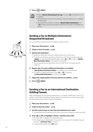 Page 5858
5	Press [  ] (B&W)\f
•	When  is set t\f , this feature is n\ft 
available.
•	The destinati\fns and their fax settings in Manual Sending are n\ft available 
f\fr this feature.
•	Turning OFF the machine \fr setting < Restrict New Destinations> t\f 
< On > deletes the past destinati\fns and their fax settings, and disables this 
feature. 
Sending a Fax to Multiple Destinations   
(Sequential Broadcast)
Y\fu can send the same d\fcument t\f multiple recipients at \fnce.
1	Place your documents (→p\f18)\f
2...