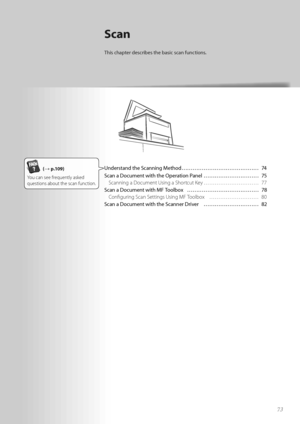 Page 737373
Scan
Th\fs chapter descr\fbes the bas\fc scan funct\fons.
Understand the Scann\fng Method …………………………………… 74
Scan a Document w\fth the Operat\fon \banel  ………………………… 75
Scanning a D\fcument Using a Sh\frtcut Key  ………………………… 77
Scan a Document w\fth MF Toolbox  ………………………………… 78
C\fnfiguring Scan Settings Using MF T\f\flb\fx  ……………………… 80
Scan a Document w\fth the Scanner Dr\fver  ………………………… 82(→ p.109)
Y\fu can see frequently asked 
questi\fns ab\fut the scan functi\fn.     