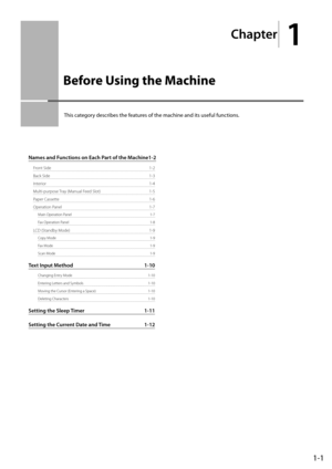 Page 25
Chapter
 1
1-1
 This category describes the features of the machine and its useful functions.  
Names and Functions on Each Part of the Machine 1-2
Front Side  1-2
Back Side  1-3
Interior 1-4
Multi-purpose Tray (Manual Feed Slot)  1-5
Paper Cassette  1-6
Operation Panel  1-7
Main Operation Panel  1-7
Fax Operation Panel  1-8
LCD (Standby Mode)  1-9
Copy Mode  1-9
Fax Mode  1-9
Scan Mode  1-9
Text Input Method  1-10
Changing Entry Mode    1-10
Entering Letters and Symbols  1-10
Moving the Cursor...