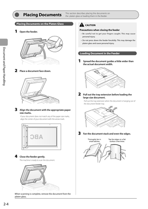 Page 40
2-4
Document and Paper Handling
 Placing Documents on the Platen Glass 
  1    Open the feeder. 
  
  2    Place a document face down. 
  
  3    Align the document with the appropriate paper size marks. 
 If your document does not match any of the paper size marks, 
align the center of your document with the arrow mark. 
 
 
    4    Close the feeder gently. 
 The machine is ready to scan the document. 
 
 
 When scanning is complete, remove the document from the 
platen glass. 
 
     CAUTION...