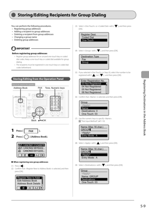 Page 79
5-9
Registering Destinations in the Address Book
   Sto ring/E diting  Recipients  for  Group  Dialing   
You can perform the following procedures.Registering group addresses
Adding a recipient to group addresses
Deleting a recipient from group addresses
Changing a group name
Deleting group addresses
    IMPORTANT  
Before registering group addresses
Register group addresses for an unused one-touch key or coded 
dial codes. Keep a one-touch key or coded dial available for group 
dialing.
The recipients...