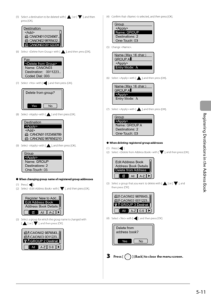 Page 81
5-11
Registering Destinations in the Address Book
(5)  Select a destination to be deleted with [] or [], and then 
press [OK].
 
Destination  CANON01 01234567...CANON02 98765432...
CANON03 001122334
(6)  Select  with [], and then press [OK].
 
Fax 
Name: CANON03
Destination: 0011223...
Coded Dial: 003
(7)  Select  with [], and then press [OK].
 
Delete from group?
No
Ye s
(8)  Select  with [] and then press [OK].
 
Destination 
 CANON01 0123456789
CANON02 9876543210
(9)  Select  with [], and then press...