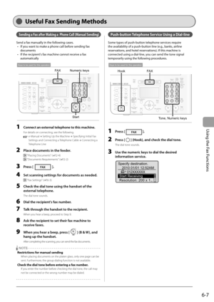 Page 91
6-7
Using the Fax Functions
 Useful Fax Sending Methods  
  Sending a Fax after Making a  Phone Call (Manual Sending) 
 Send a fax manually in the following cases.  If you want to make a phone call before sending fax 
documents 
 If the recipient's fax machine cannot receive a fax 
automatically 
  
FA XNumeric keys
Start
Keys to be used for this operation
  1    Connect an external telephone to this machine. 
 For details on connecting, see the following. 
  e-Manual  → 
Setting Up the Machine  →...