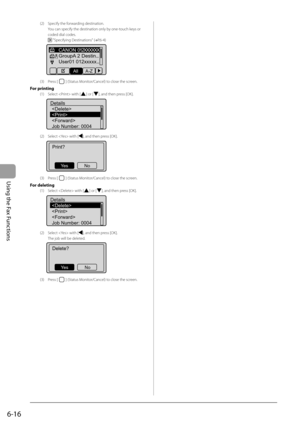 Page 100
6-16
Using the Fax Functions
(2)  Specify the forwarding destination.You can specify the destination only by one-touch keys or 
coded dial codes.
  "Specifying Destinations" ( →
P.6-4) 
 
CANON 012XXXXXX
GroupA 2 Destin...
User01 012xxxxx...
All A-Z
(3) Press [] (Status Monitor/Cancel) to close the screen.
For printing
(1)  Select  with [] or [], and then press [OK].
 
Details 


Job Number: 0004
(2)  Select  with [], and then press [OK].
 
Print?
No
Ye s
(3) Press [] (Status Monitor/Cancel) to...