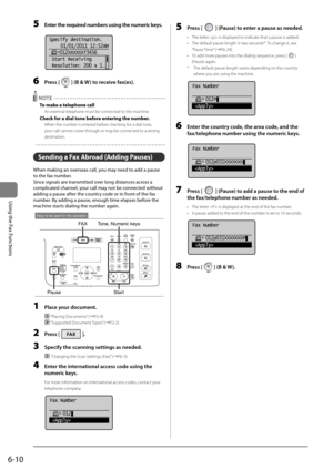 Page 1046-10
\bsing	the	Fax	Functions
5 \bnter the required numbers using the numeric keys.
	 		
Specify destination.
 01/01/2011 12:52AM
    012XXXXXXT3456
 Start Receiving
 Resolution: 200 x 1
...
6  Press [] (B & W) to receive f\fx(es).
 NOTE
To \fake a telephone call
An external tele\bhone must be con\Inected to the machine.
Check for a dial tone before entering the nu\fber.
When the number is \Ientered before checking for a dial tone, 
your call cannot come\I through or may be connected to a wrong...