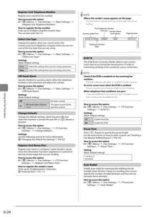 Page 1186-24
\bsing	the	Fax	Functions
Register Unit Telephone Nu\fber
Register	your	machine’s	fax	num\fer.
How to access the option
		[]	(Menu)	→		→		→	

How to register the fax nu\fber
Enter	up	to	20	digits	using	the	numeric	keys.
You	can	also	enter	the	[+].
Select Line Type
Change	this	option	when	you	cannot	send	a	fax.
Contact	your	local	telephone	company	when	you	are	not	
sure	of	the	line	type	that	you	are	using.
How to access the option
		 []	(Menu)	→		→		→	

Settings
(Bold:	Default	setting)
Pulse Select...