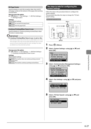 Page 1216-27
\bsing	the	Fax	Functions
RX Page Footer
Specify	whether	to	print	the	reception	date,	time,	jo\f	ID,	
and	page	num\fer	at	the	\fottom	of	the	page	when	printing	
received	faxes.
How to access the option
		[](Menu)	→		→		
→	
Settings
(Bold:	Default	setting)
Off Do	not	print	the	page	footer.
On Print	the	page	footer.
Continue Printing When Toner Is Low
Specify	whether	to	continue	printing	received	faxes	when	
the	toner	is	nearly	empty.
 IMPORT\bNT
If  is set to 
Note that the out\but ma\Iy not be clear,...