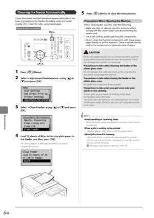 Page 1368-4
Maintenance
Cleaning the Feeder \buto\fatically 
If	your	document	has	\flack	streaks	or	appears	dirty	after	it	has	
\feen	scanned	from	the	feeder,	the	rollers	inside	the	feeder	
may	\fe	dirty.	Clean	the	roller	using	\flank	paper.
Menu
OK
Keys to be used for this operation
1  Press [] (Menu).
2 Select  using [] or
[
] \fnd press [OK].
	 		
 Menu
  Scan Settings
  USB Direct Print Se
...
  Printer Settings
  Adjustment/Maintenan
3 Select  using [] or [] \fnd press 
[OK].
	 		
Adjustment/Maintenance...