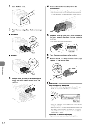 Page 1408-8
Maintenance
1 Open the front cover.
	 		
2 Press the lever \fnd pull out the\F toner c\frtridge 
tr\fy.
 
● MF8380Cdw
	 		
(2)
(1)
 
● MF8080Cw
	 		
(1)
(2)
3 Hold the toner c\frtridge to be repl\fced by its 
h\fndle \fnd pull it \Fstr\fight up \fnd out of the\F 
m\fchine.
	 		
4 T\fke out the new toner c\frtridge from the 
protective b\fg.
You can o\ben the \brotective bag with your hands from the notch.
* Kee\b the \brotective bag. You will need them wh\Ien you remove 
the toner cartridge for...