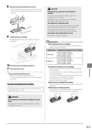 Page 1418-9
Maintenance
 W\bRNING
Do not dispose of a used toner cartridge in an open 
fla\fe.
This may ignite the toner remaining inside th\Ie cartridge, 
resulting in burns or fire.
 C\bUTION
Precautions if you get toner on your hands or 
clothing
If toner gets on your hands or clothi\Ing, wash them 
immediately with cold water.
Washing with warm water sets the toner, making it 
im\bossible to remove the toner stains
Be careful not to scatter the toner.
Do not \bull out the se\Ialing ta\be forcefully or sto\b...