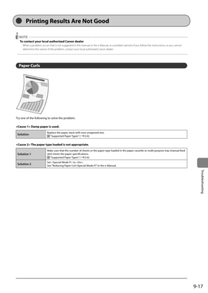 Page 1659-17
Trou\fleshooting
 NOTE
To contact your local authorized Canon dealer
When a \broblem occurs that i\Is not suggested in this manual o\Ir the e-Manual, or a \broblem \bersists if y\Iou follow the instructions, or you cannot 
determine the nature of the \broblem, contact your local authorized Canon dealer.
Paper Curls
Try	one	of	the	following	to	solve	the	pro\flem.
 Da\fp paper is used.
SolutionReplace	the	paper	stack	with	new	unopened	one.	“Supported	Paper	 Types”	(→P.2-6)
 The paper type loaded is...